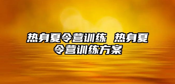 熱身夏令營訓(xùn)練 熱身夏令營訓(xùn)練方案