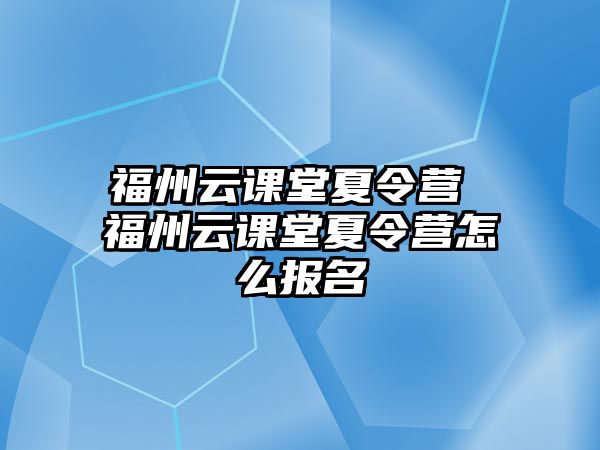 福州云課堂夏令營 福州云課堂夏令營怎么報名