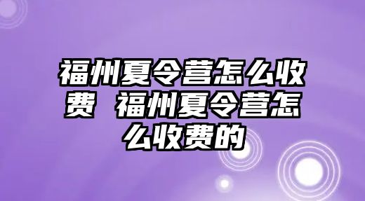 福州夏令營(yíng)怎么收費(fèi) 福州夏令營(yíng)怎么收費(fèi)的