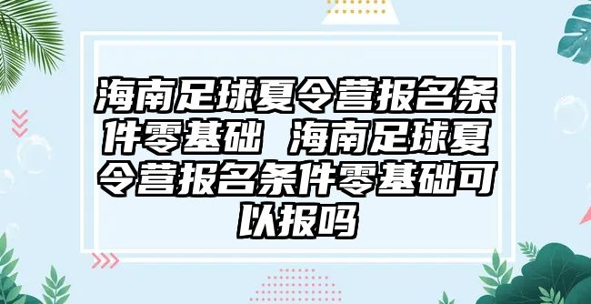 海南足球夏令營報名條件零基礎(chǔ) 海南足球夏令營報名條件零基礎(chǔ)可以報嗎