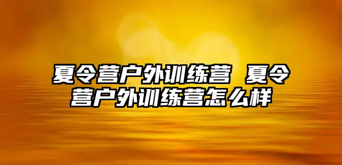 夏令營戶外訓(xùn)練營 夏令營戶外訓(xùn)練營怎么樣