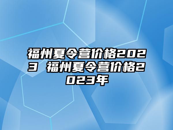 福州夏令營價(jià)格2023 福州夏令營價(jià)格2023年