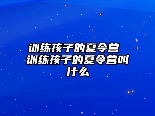 訓(xùn)練孩子的夏令營 訓(xùn)練孩子的夏令營叫什么