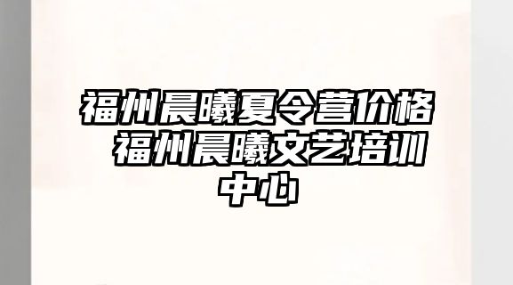 福州晨曦夏令營(yíng)價(jià)格 福州晨曦文藝培訓(xùn)中心