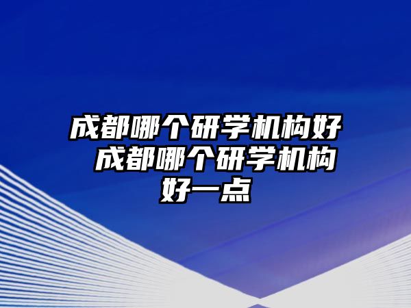 成都哪個研學機構好 成都哪個研學機構好一點