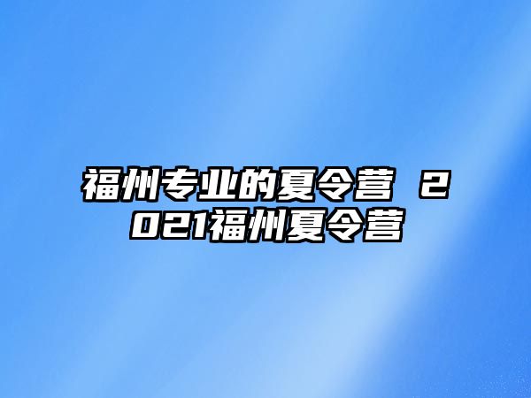 福州專業(yè)的夏令營 2021福州夏令營