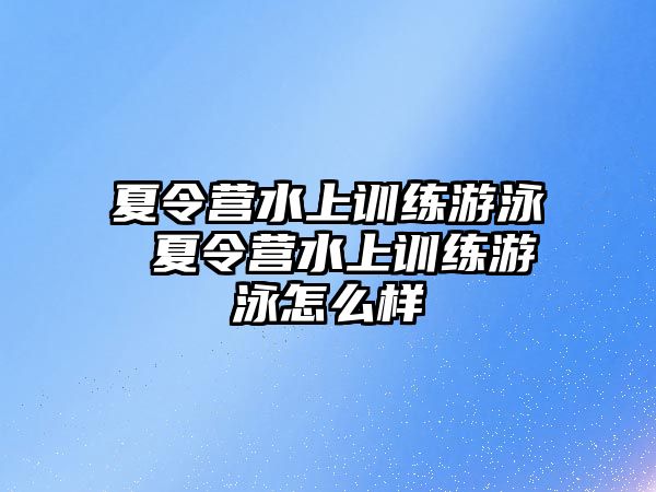 夏令營水上訓(xùn)練游泳 夏令營水上訓(xùn)練游泳怎么樣