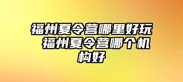 福州夏令營哪里好玩 福州夏令營哪個機(jī)構(gòu)好