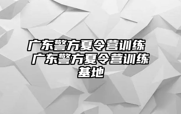 廣東警方夏令營訓(xùn)練 廣東警方夏令營訓(xùn)練基地