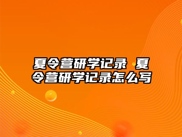 夏令營(yíng)研學(xué)記錄 夏令營(yíng)研學(xué)記錄怎么寫