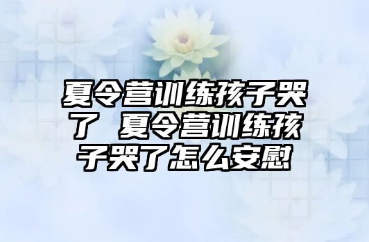 夏令營訓(xùn)練孩子哭了 夏令營訓(xùn)練孩子哭了怎么安慰