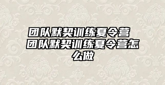 團(tuán)隊(duì)默契訓(xùn)練夏令營(yíng) 團(tuán)隊(duì)默契訓(xùn)練夏令營(yíng)怎么做