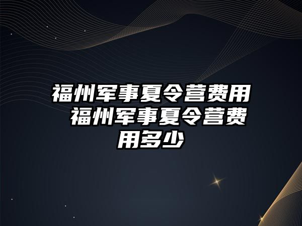 福州軍事夏令營費(fèi)用 福州軍事夏令營費(fèi)用多少