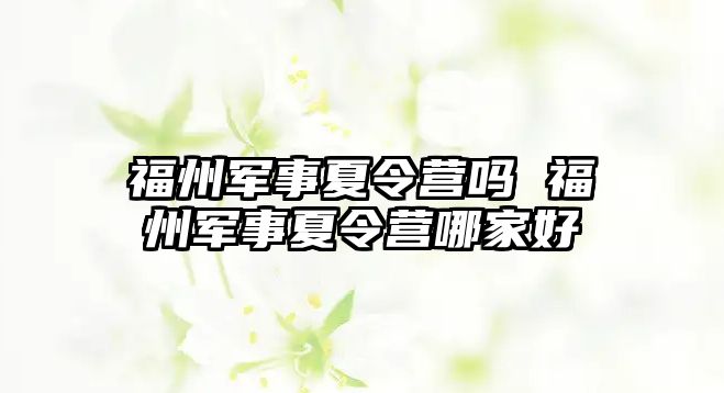 福州軍事夏令營嗎 福州軍事夏令營哪家好