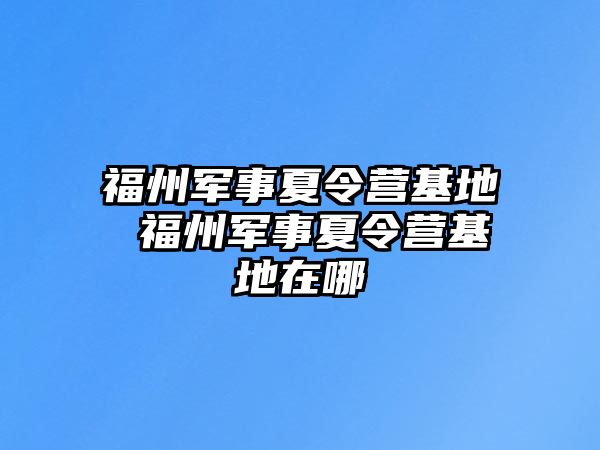 福州軍事夏令營基地 福州軍事夏令營基地在哪