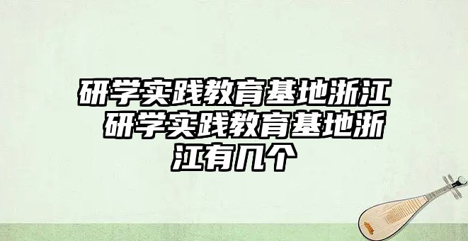 研學實踐教育基地浙江 研學實踐教育基地浙江有幾個