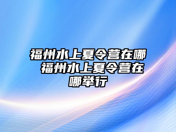 福州水上夏令營在哪 福州水上夏令營在哪舉行