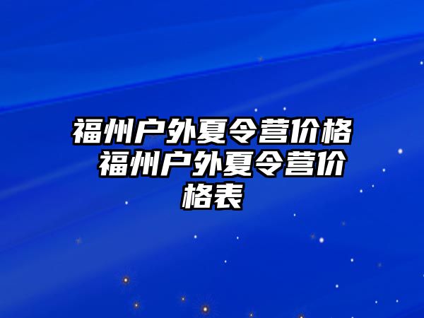 福州戶外夏令營(yíng)價(jià)格 福州戶外夏令營(yíng)價(jià)格表