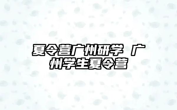 夏令營廣州研學 廣州學生夏令營