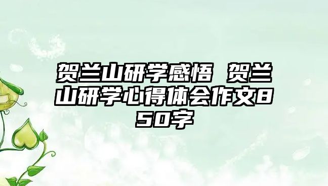 賀蘭山研學(xué)感悟 賀蘭山研學(xué)心得體會(huì)作文850字