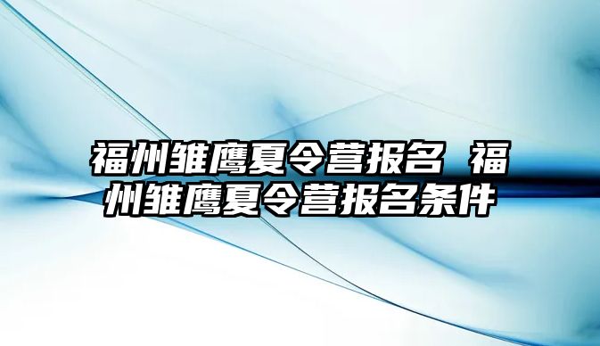 福州雛鷹夏令營報(bào)名 福州雛鷹夏令營報(bào)名條件