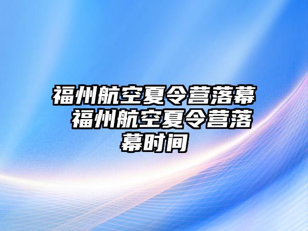 福州航空夏令營落幕 福州航空夏令營落幕時(shí)間