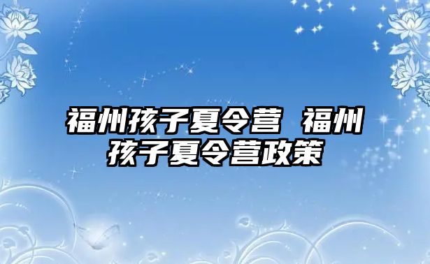 福州孩子夏令營 福州孩子夏令營政策