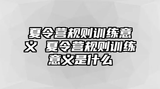 夏令營規(guī)則訓(xùn)練意義 夏令營規(guī)則訓(xùn)練意義是什么