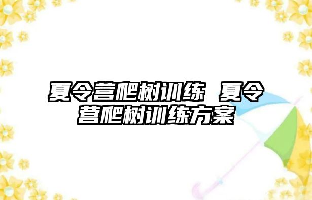 夏令營爬樹訓(xùn)練 夏令營爬樹訓(xùn)練方案