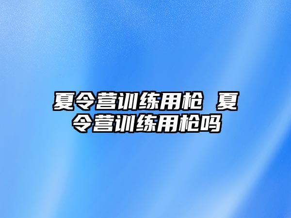 夏令營(yíng)訓(xùn)練用槍 夏令營(yíng)訓(xùn)練用槍嗎