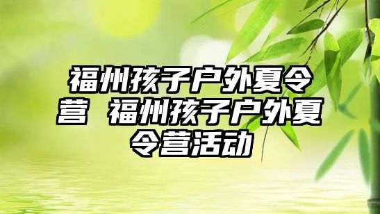 福州孩子戶外夏令營 福州孩子戶外夏令營活動