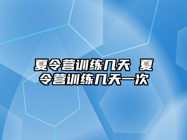 夏令營訓(xùn)練幾天 夏令營訓(xùn)練幾天一次