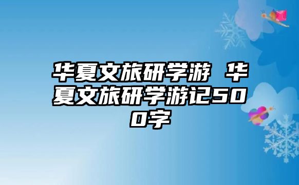 華夏文旅研學(xué)游 華夏文旅研學(xué)游記500字