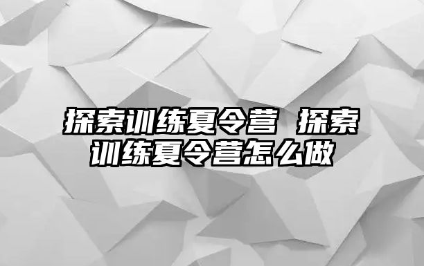 探索訓(xùn)練夏令營 探索訓(xùn)練夏令營怎么做