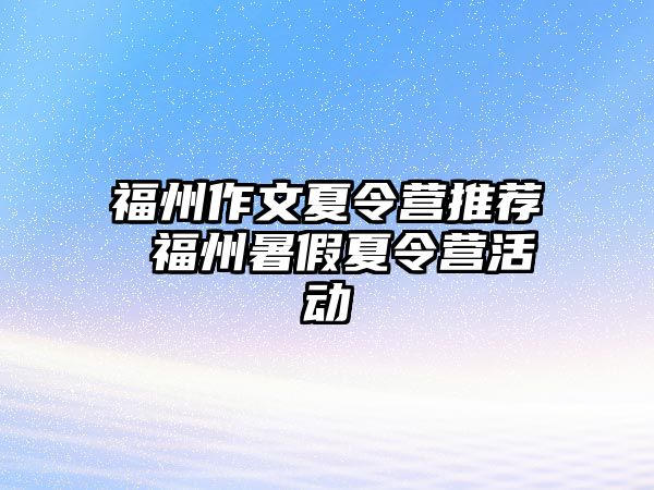 福州作文夏令營推薦 福州暑假夏令營活動