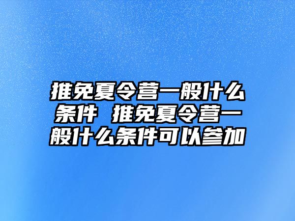 推免夏令營一般什么條件 推免夏令營一般什么條件可以參加