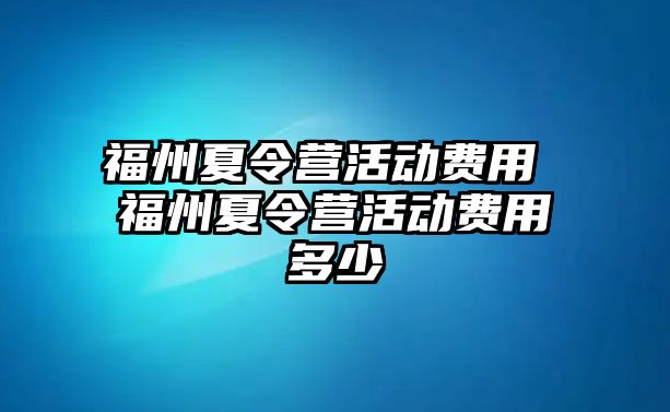 福州夏令營(yíng)活動(dòng)費(fèi)用 福州夏令營(yíng)活動(dòng)費(fèi)用多少