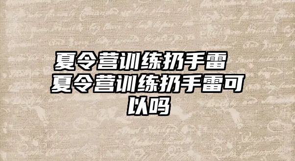 夏令營訓(xùn)練扔手雷 夏令營訓(xùn)練扔手雷可以嗎