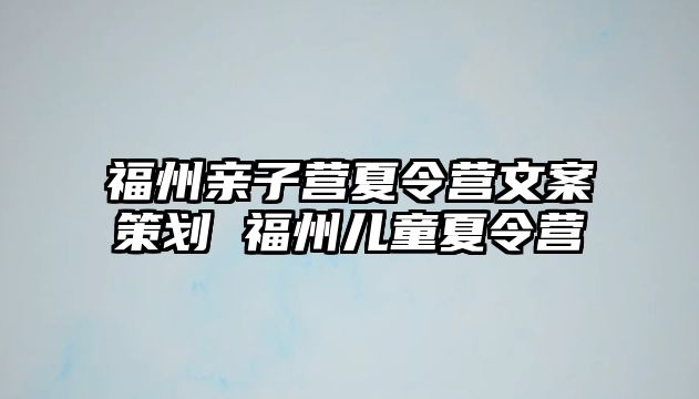 福州親子營(yíng)夏令營(yíng)文案策劃 福州兒童夏令營(yíng)