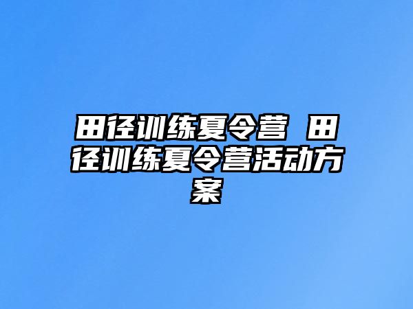 田徑訓(xùn)練夏令營 田徑訓(xùn)練夏令營活動方案