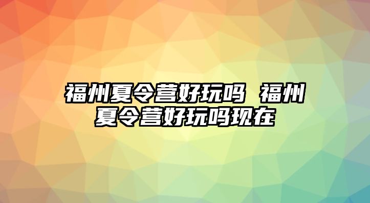 福州夏令營(yíng)好玩嗎 福州夏令營(yíng)好玩嗎現(xiàn)在