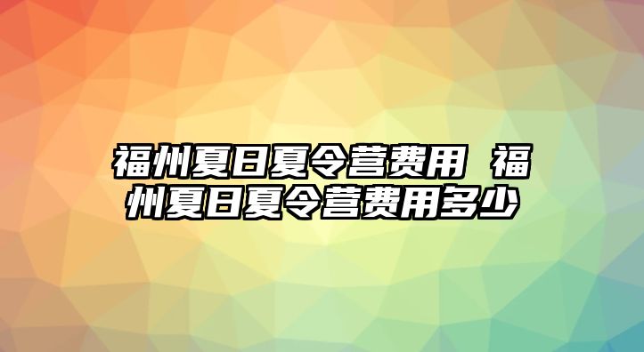 福州夏日夏令營費用 福州夏日夏令營費用多少