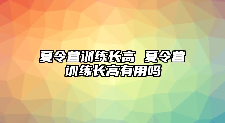 夏令營(yíng)訓(xùn)練長(zhǎng)高 夏令營(yíng)訓(xùn)練長(zhǎng)高有用嗎