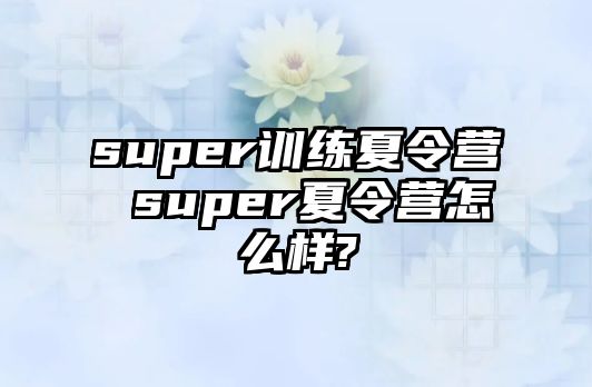 super訓(xùn)練夏令營(yíng) super夏令營(yíng)怎么樣?