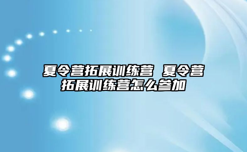 夏令營拓展訓(xùn)練營 夏令營拓展訓(xùn)練營怎么參加