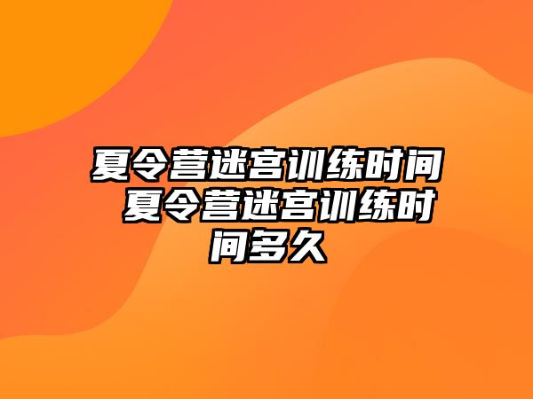 夏令營(yíng)迷宮訓(xùn)練時(shí)間 夏令營(yíng)迷宮訓(xùn)練時(shí)間多久