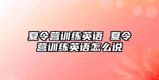 夏令營(yíng)訓(xùn)練英語(yǔ) 夏令營(yíng)訓(xùn)練英語(yǔ)怎么說(shuō)