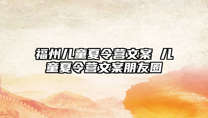 福州兒童夏令營(yíng)文案 兒童夏令營(yíng)文案朋友圈