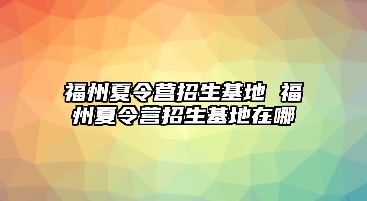 福州夏令營(yíng)招生基地 福州夏令營(yíng)招生基地在哪