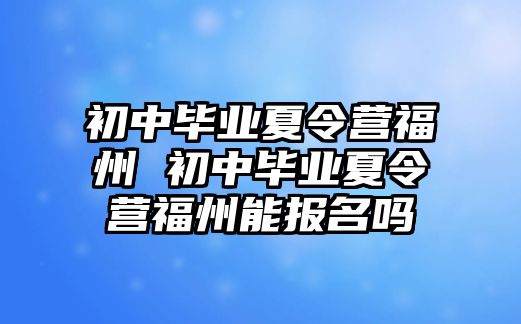 初中畢業(yè)夏令營福州 初中畢業(yè)夏令營福州能報名嗎